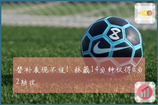 替补表现不佳！林葳14分钟仅得6分2助攻