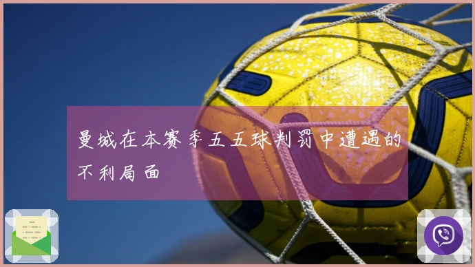 曼城在本赛季五五球判罚中遭遇的不利局面