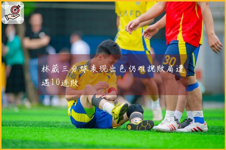 林葳三分球表现出色仍难挽败局遭遇10连败