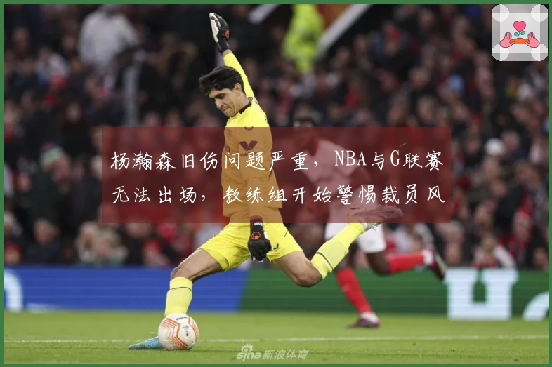 杨瀚森旧伤问题严重，NBA与G联赛无法出场，教练组开始警惕裁员风险
