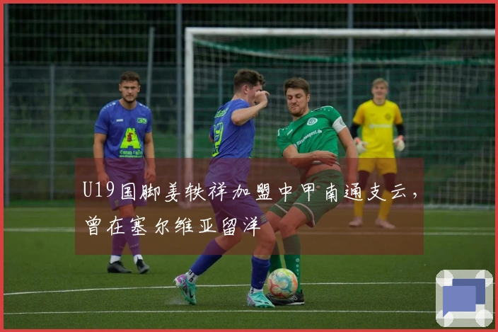 U19国脚姜轶祥加盟中甲南通支云，曾在塞尔维亚留洋