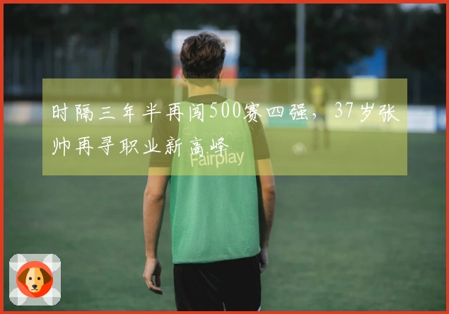 时隔三年半再闯500赛四强，37岁张帅再寻职业新高峰