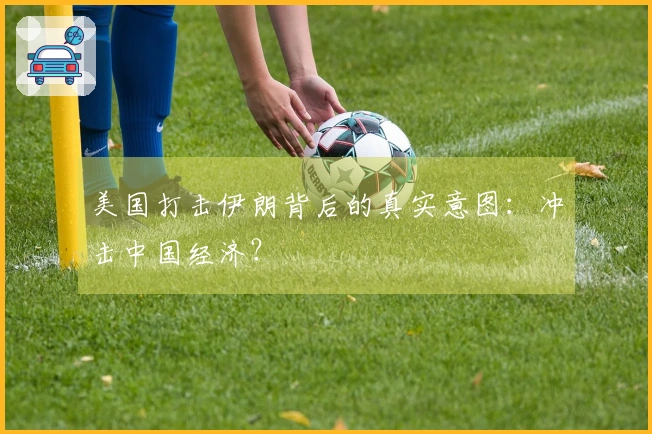 美国打击伊朗背后的真实意图：冲击中国经济？