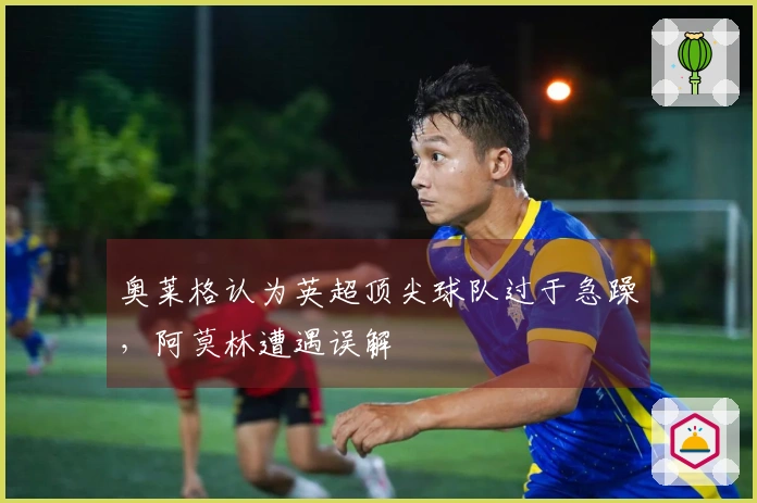 奥莱格认为英超顶尖球队过于急躁，阿莫林遭遇误解