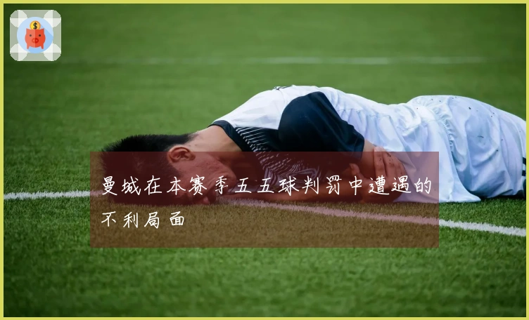 曼城在本赛季五五球判罚中遭遇的不利局面