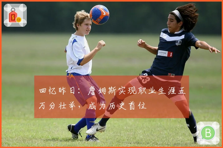 回忆昨日：詹姆斯实现职业生涯五万分壮举，成为历史首位