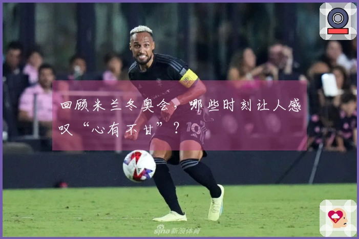 回顾米兰冬奥会，哪些时刻让人感叹“心有不甘”？