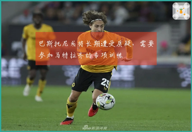 巴斯托尼或将长期遭受质疑，需要参加马特拉齐的专项训练