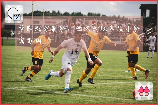 萨默维尔制胜，西汉姆联客场小胜富勒姆