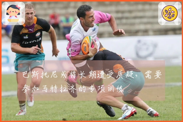 巴斯托尼或将长期遭受质疑，需要参加马特拉齐的专项训练