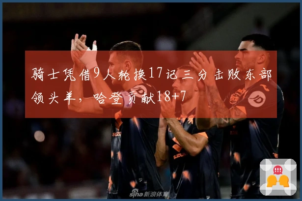 骑士凭借9人轮换17记三分击败东部领头羊，哈登贡献18+7