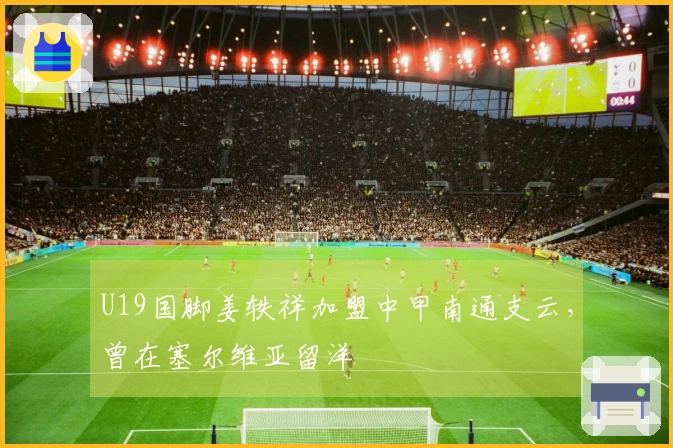 U19国脚姜轶祥加盟中甲南通支云，曾在塞尔维亚留洋