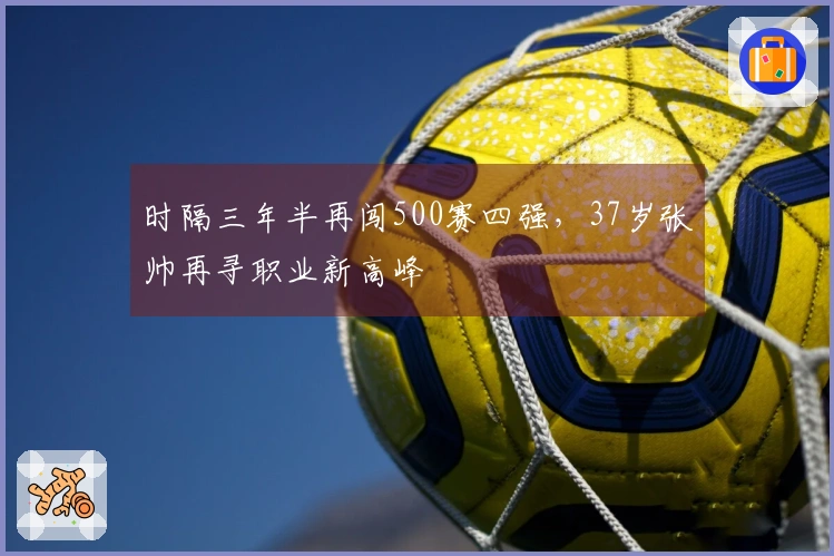 时隔三年半再闯500赛四强，37岁张帅再寻职业新高峰