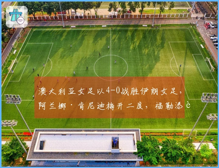 澳大利亚女足以4-0战胜伊朗女足，阿兰娜·肯尼迪梅开二度，福勒添花