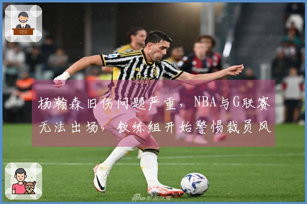 杨瀚森旧伤问题严重，NBA与G联赛无法出场，教练组开始警惕裁员风险