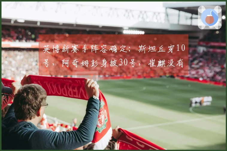 英博新赛季阵容确定：斯坦丘穿10号，阿奇姆彭身披30号，崔麒没有入选