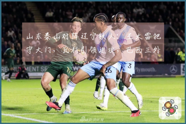 山东泰山对阵辽宁铁人：王大雷把守大门，瓦科引领进攻，巴西三外援发力
