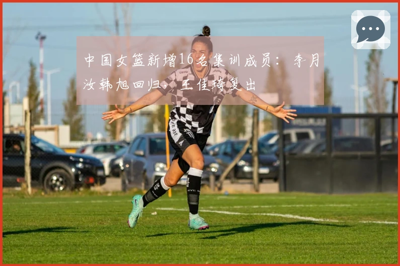 中国女篮新增16名集训成员：李月汝韩旭回归，王佳琦复出