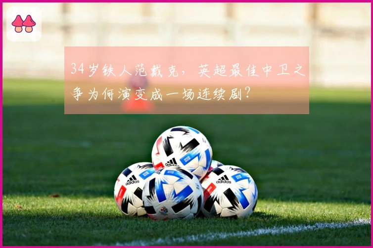 34岁铁人范戴克，英超最佳中卫之争为何演变成一场连续剧？