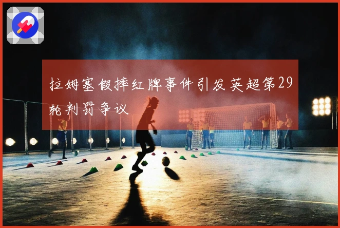 拉姆塞假摔红牌事件引发英超第29轮判罚争议