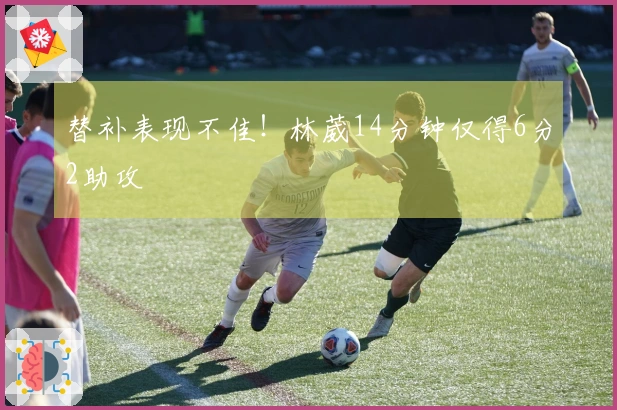 替补表现不佳！林葳14分钟仅得6分2助攻