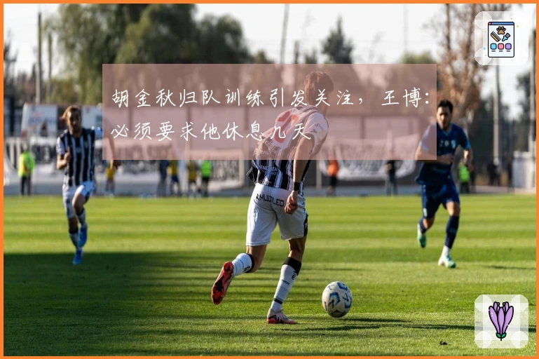 胡金秋归队训练引发关注，王博：必须要求他休息几天