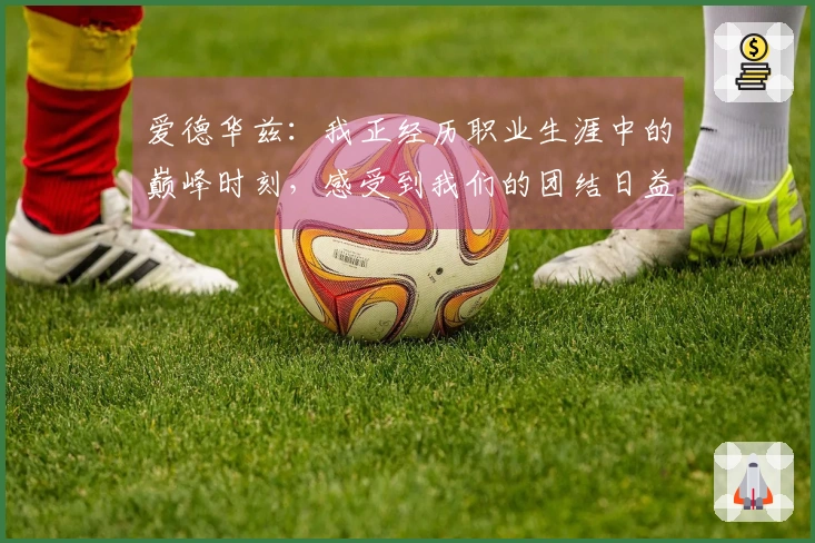 爱德华兹：我正经历职业生涯中的巅峰时刻，感受到我们的团结日益增强